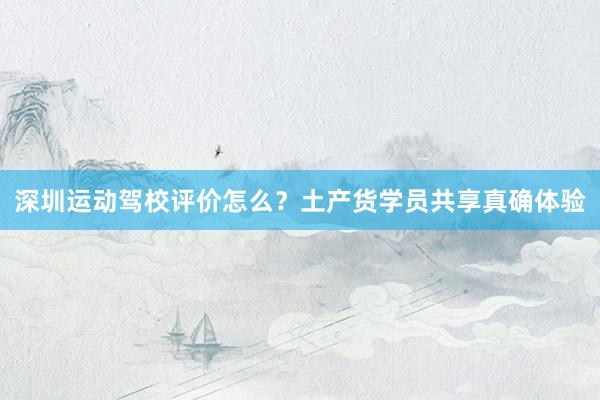 深圳运动驾校评价怎么？土产货学员共享真确体验
