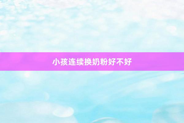小孩连续换奶粉好不好