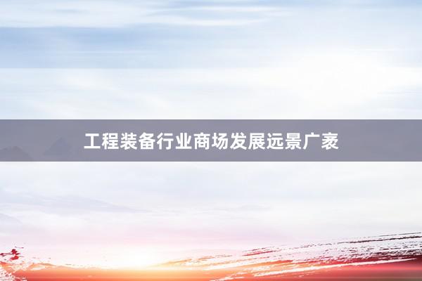 工程装备行业商场发展远景广袤