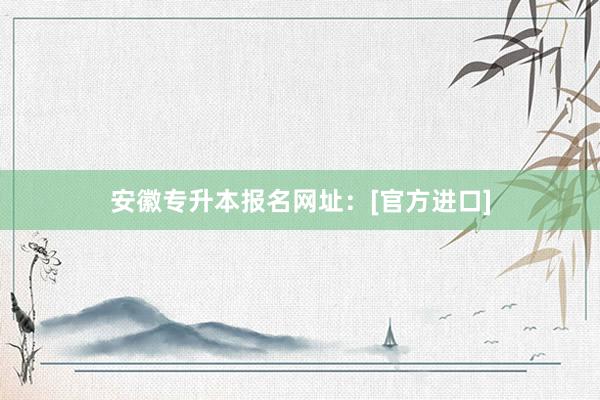 安徽专升本报名网址：[官方进口]