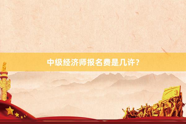中级经济师报名费是几许？